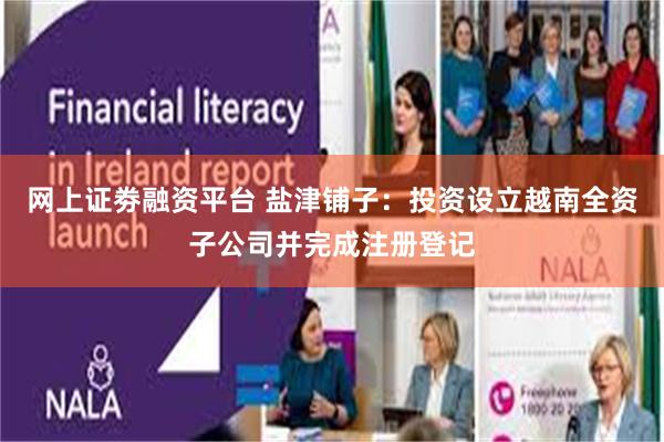 网上证劵融资平台 盐津铺子：投资设立越南全资子公司并完成注册登记