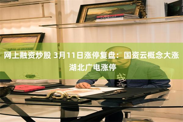 网上融资炒股 3月11日涨停复盘:国资云概念大涨 湖北广电涨停