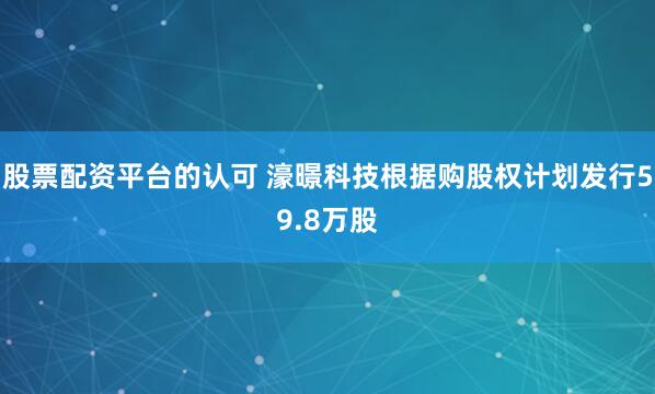 股票配资平台的认可 濠暻科技根据购股权计划发行59.8万股
