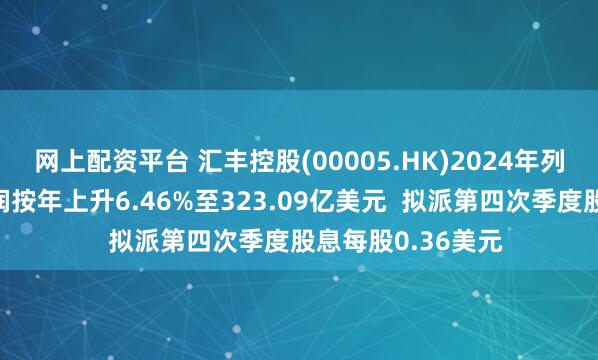 网上配资平台 汇丰控股(00005.HK)2024年列账基准除税前利润按年上升6.46%至323.09亿美元  拟派第四次季度股息每股0.36美元