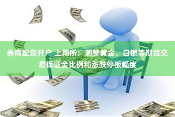 券商配资开户 上期所：调整黄金、白银等期货交易保证金比例和涨跌停板幅度