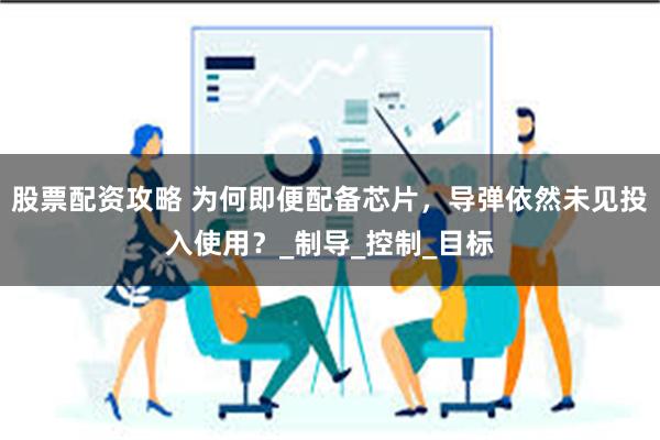 股票配资攻略 为何即便配备芯片，导弹依然未见投入使用？_制导_控制_目标