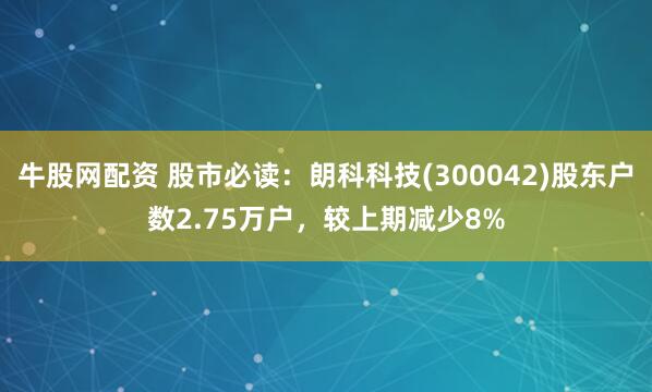 牛股网配资 股市必读：朗科科技(300042)股东户数2.75万户，较上期减少8%