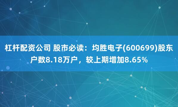 杠杆配资公司 股市必读：均胜电子(600699)股东户数8.18万户，较上期增加8.65%