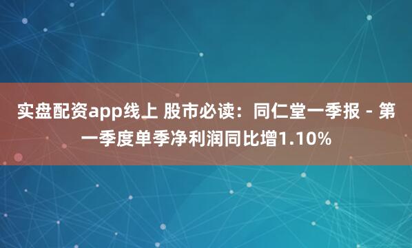 实盘配资app线上 股市必读：同仁堂一季报 - 第一季度单季净利润同比增1.10%