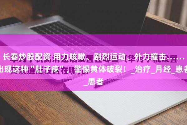 长春炒股配资 用力咳嗽、剧烈运动、外力撞击……出现这种“肚子疼”，警惕黄体破裂！_治疗_月经_患者