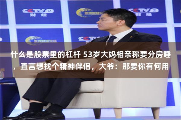 什么是股票里的杠杆 53岁大妈相亲称要分房睡，直言想找个精神伴侣，大爷：那要你有何用