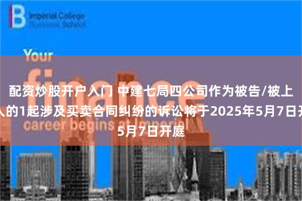 配资炒股开户入门 中建七局四公司作为被告/被上诉人的1起涉及买卖合同纠纷的诉讼将于2025年5月7日开庭