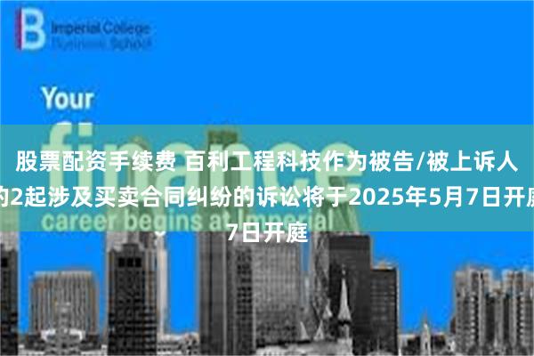 股票配资手续费 百利工程科技作为被告/被上诉人的2起涉及买卖合同纠纷的诉讼将于2025年5月7日开庭