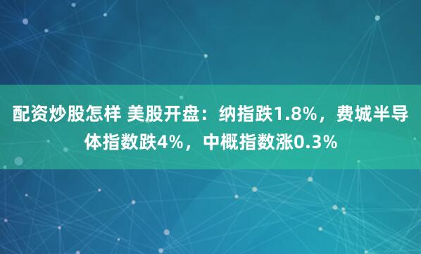 配资炒股怎样 美股开盘：纳指跌1.8%，费城半导体指数跌4%，中概指数涨0.3%