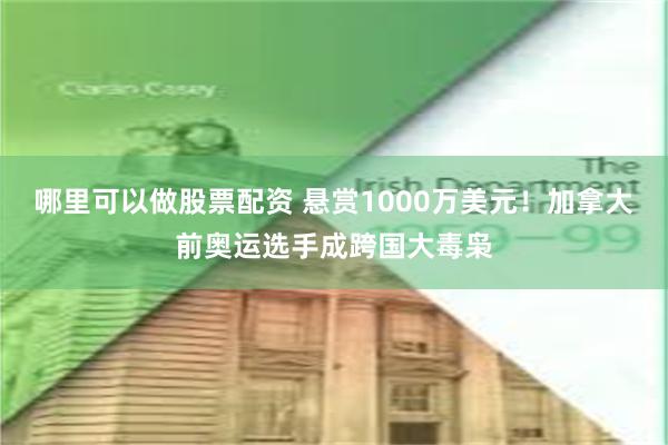 哪里可以做股票配资 悬赏1000万美元！加拿大前奥运选手成跨国大毒枭