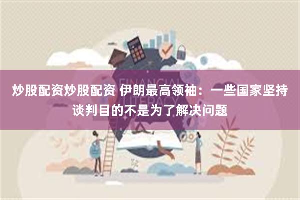 炒股配资炒股配资 伊朗最高领袖：一些国家坚持谈判目的不是为了解决问题