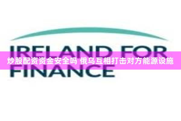 炒股配资资金安全吗 俄乌互相打击对方能源设施