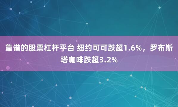 靠谱的股票杠杆平台 纽约可可跌超1.6%，罗布斯塔咖啡跌超3.2%