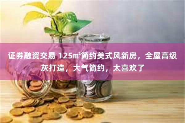 证券融资交易 125㎡简约美式风新房，全屋高级灰打造，大气简约，太喜欢了