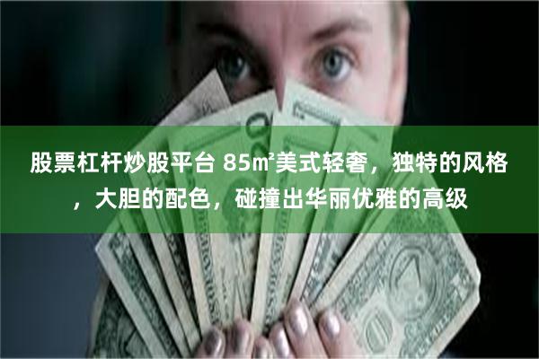 股票杠杆炒股平台 85㎡美式轻奢，独特的风格，大胆的配色，碰撞出华丽优雅的高级