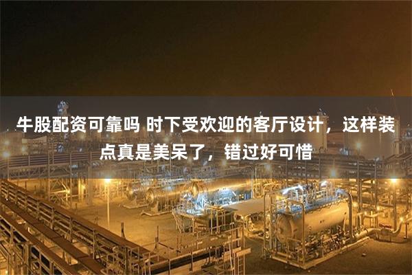 牛股配资可靠吗 时下受欢迎的客厅设计，这样装点真是美呆了，错过好可惜
