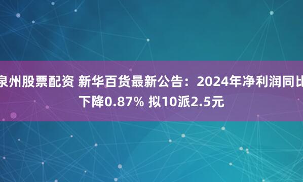 泉州股票配资 新华百货最新公告：2024年净利润同比下降0.87% 拟10派2.5元