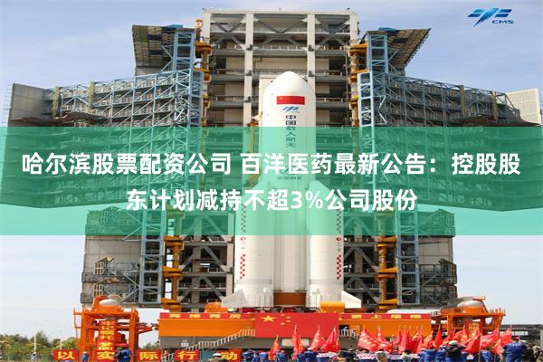 哈尔滨股票配资公司 百洋医药最新公告：控股股东计划减持不超3%公司股份