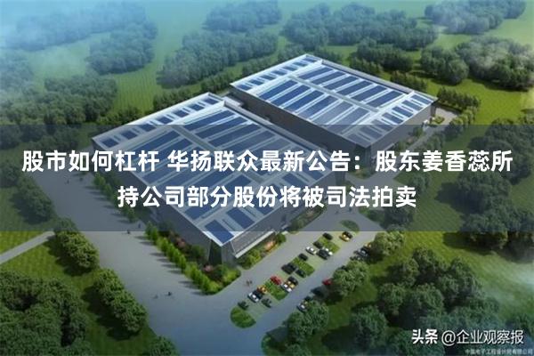 股市如何杠杆 华扬联众最新公告：股东姜香蕊所持公司部分股份将被司法拍卖