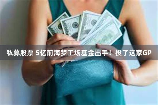 私募股票 5亿前海梦工场基金出手！投了这家GP
