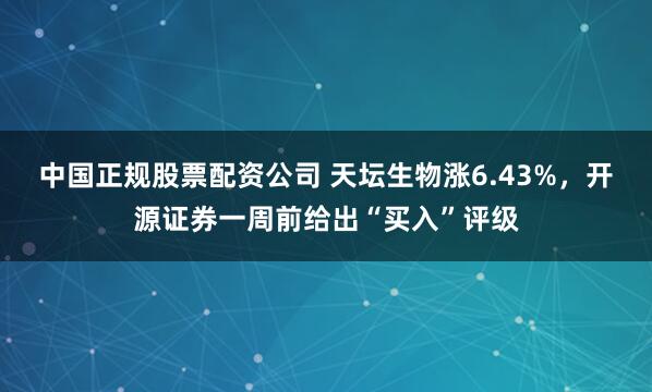 中国正规股票配资公司 天坛生物涨6.43%，开源证券一周前给出“买入”评级