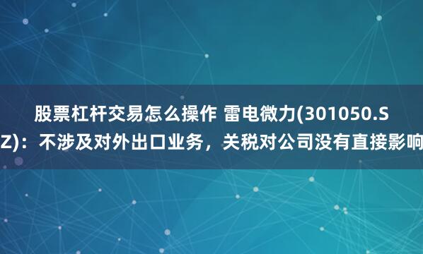 股票杠杆交易怎么操作 雷电微力(301050.SZ)：不涉及对外出口业务，关税对公司没有直接影响