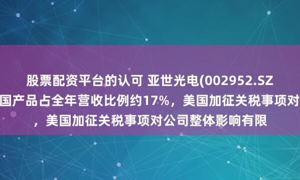 股票配资平台的认可 亚世光电(002952.SZ)：2023年出口美国产品占全年营收比例约17%，美国加征关税事项对公司整体影响有限