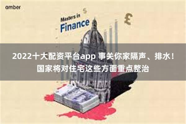 2022十大配资平台app 事关你家隔声、排水！国家将对住宅这些方面重点整治