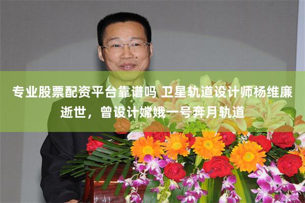 专业股票配资平台靠谱吗 卫星轨道设计师杨维廉逝世，曾设计嫦娥一号奔月轨道
