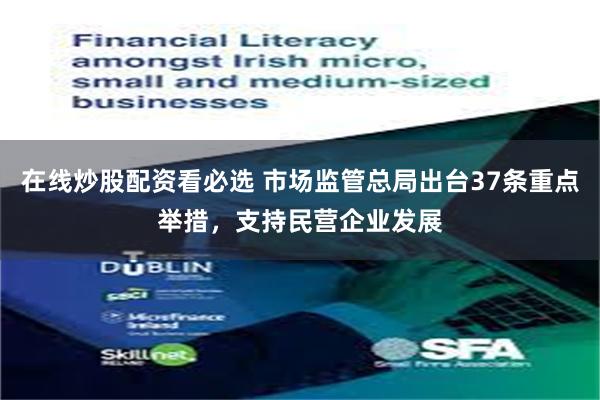 在线炒股配资看必选 市场监管总局出台37条重点举措，支持民营企业发展