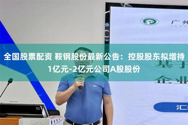 全国股票配资 鞍钢股份最新公告：控股股东拟增持1亿元-2亿元公司A股股份