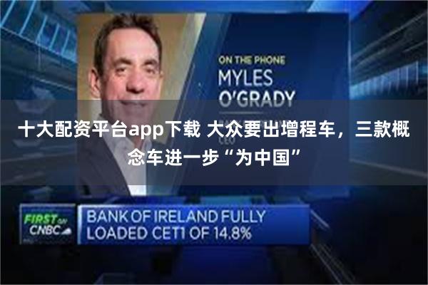 十大配资平台app下载 大众要出增程车，三款概念车进一步“为中国”