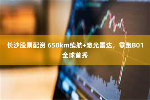 长沙股票配资 650km续航+激光雷达，零跑B01全球首秀