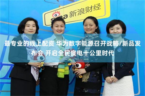 最专业的线上配资 华为数字能源召开战略/新品发布会 开启全民度电十公里时代