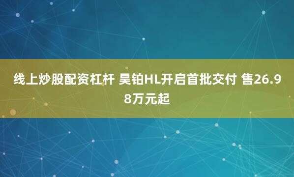 线上炒股配资杠杆 昊铂HL开启首批交付 售26.98万元起