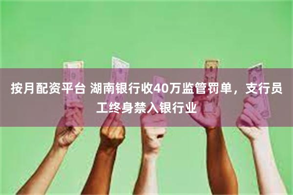 按月配资平台 湖南银行收40万监管罚单，支行员工终身禁入银行业