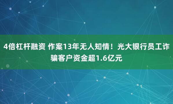4倍杠杆融资 作案13年无人知情！光大银行员工诈骗客户资金超1.6亿元