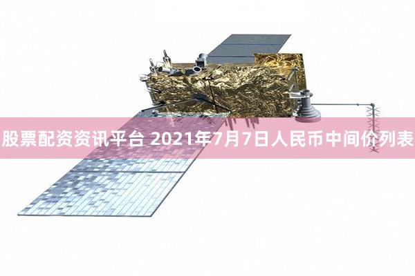 股票配资资讯平台 2021年7月7日人民币中间价列表