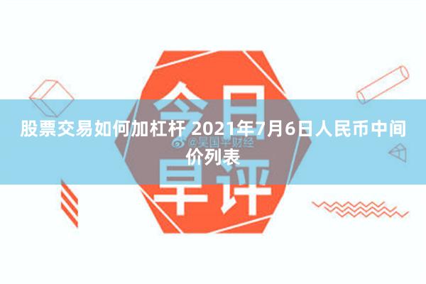 股票交易如何加杠杆 2021年7月6日人民币中间价列表