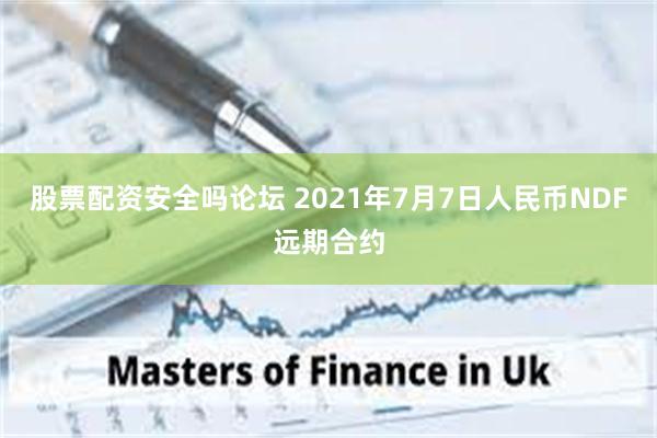 股票配资安全吗论坛 2021年7月7日人民币NDF远期合约