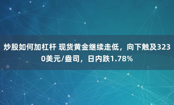 炒股如何加杠杆 现货黄金继续走低，向下触及3230美元/盎司，日内跌1.78%