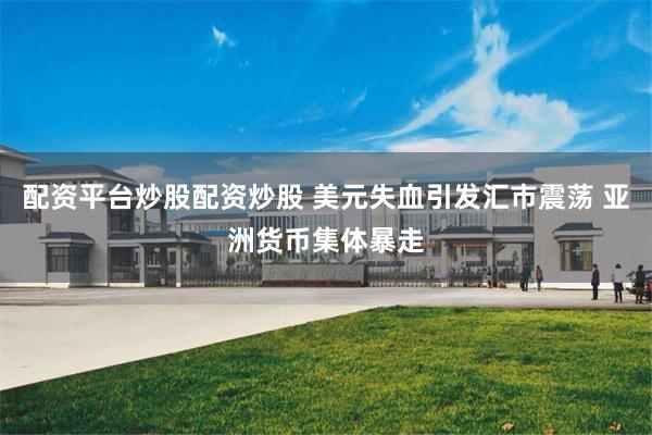 配资平台炒股配资炒股 美元失血引发汇市震荡 亚洲货币集体暴走