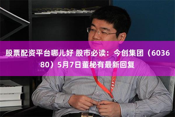 股票配资平台哪儿好 股市必读：今创集团（603680）5月7日董秘有最新回复