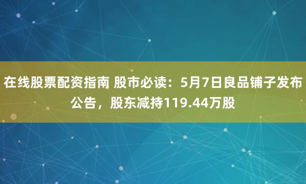 在线股票配资指南 股市必读：5月7日良品铺子发布公告，股东减持119.44万股