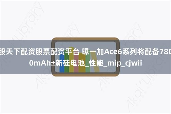 股天下配资股票配资平台 曝一加Ace6系列将配备7800mAh±新硅电池_性能_mip_cjwii