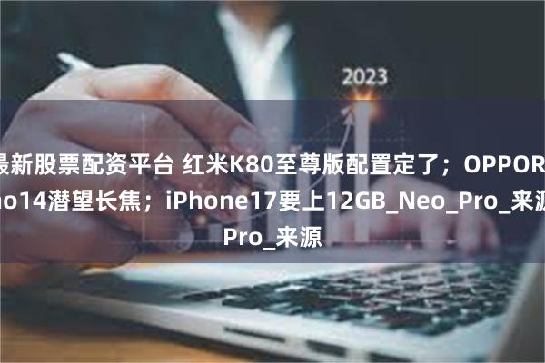 最新股票配资平台 红米K80至尊版配置定了；OPPOReno14潜望长焦；iPhone17要上12GB_Neo_Pro_来源