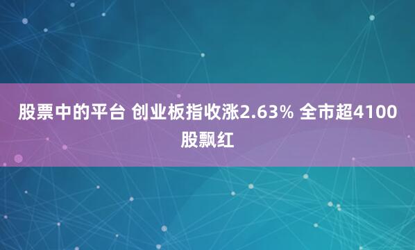 股票中的平台 创业板指收涨2.63% 全市超4100股飘红