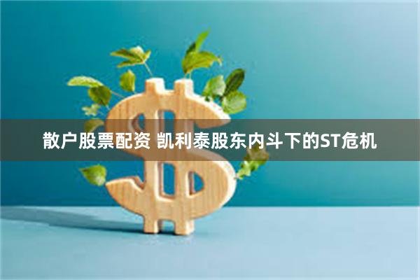 散户股票配资 凯利泰股东内斗下的ST危机
