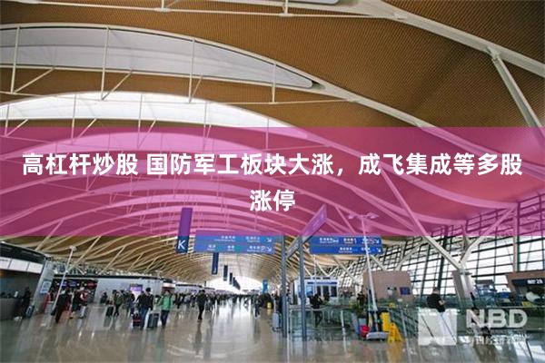 高杠杆炒股 国防军工板块大涨，成飞集成等多股涨停
